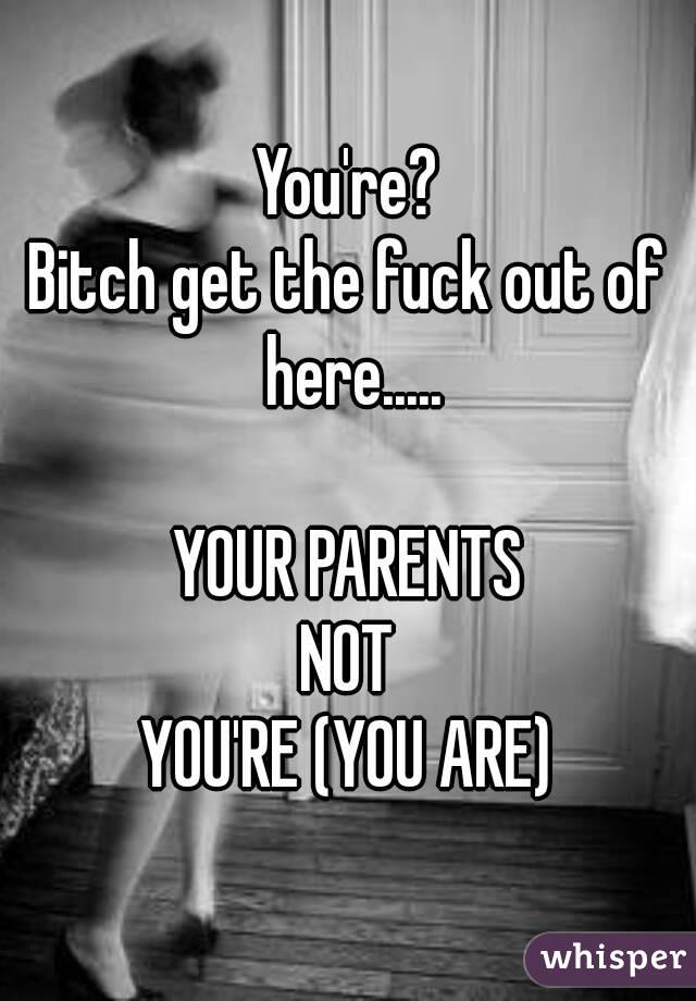 You're?
Bitch get the fuck out of here.....

YOUR PARENTS
NOT
YOU'RE (YOU ARE)