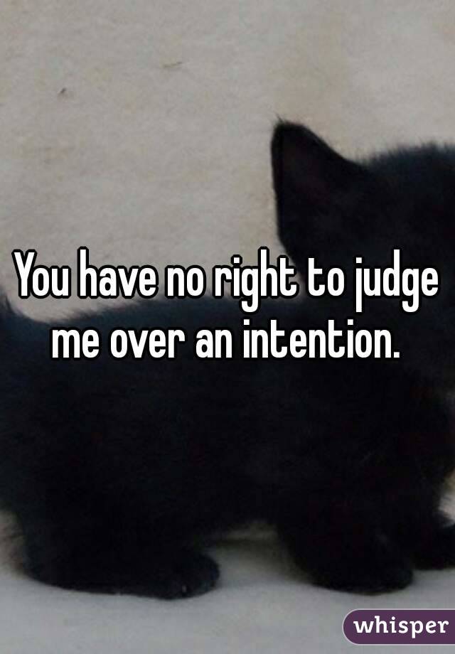 You have no right to judge me over an intention. 