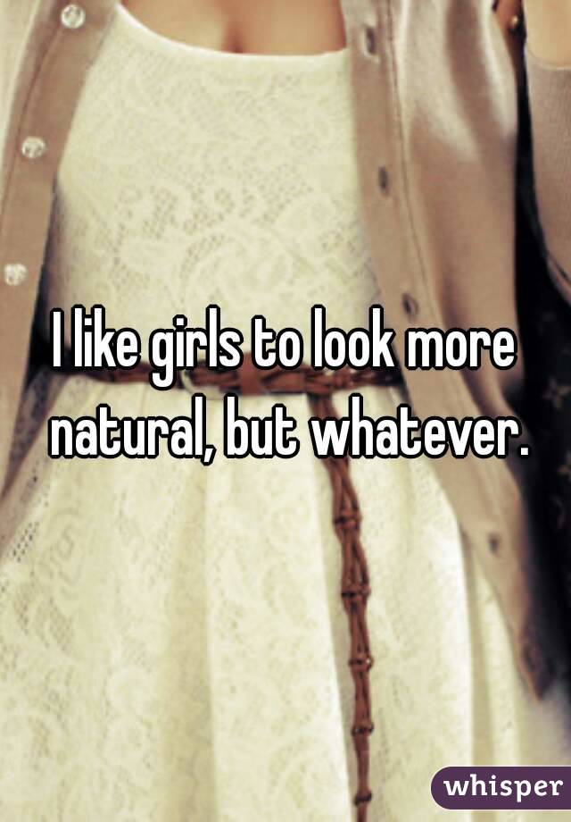 I like girls to look more natural, but whatever.