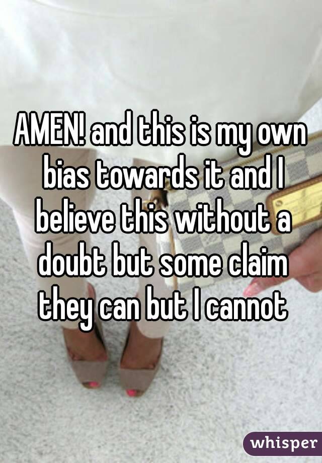 AMEN! and this is my own bias towards it and I believe this without a doubt but some claim they can but I cannot