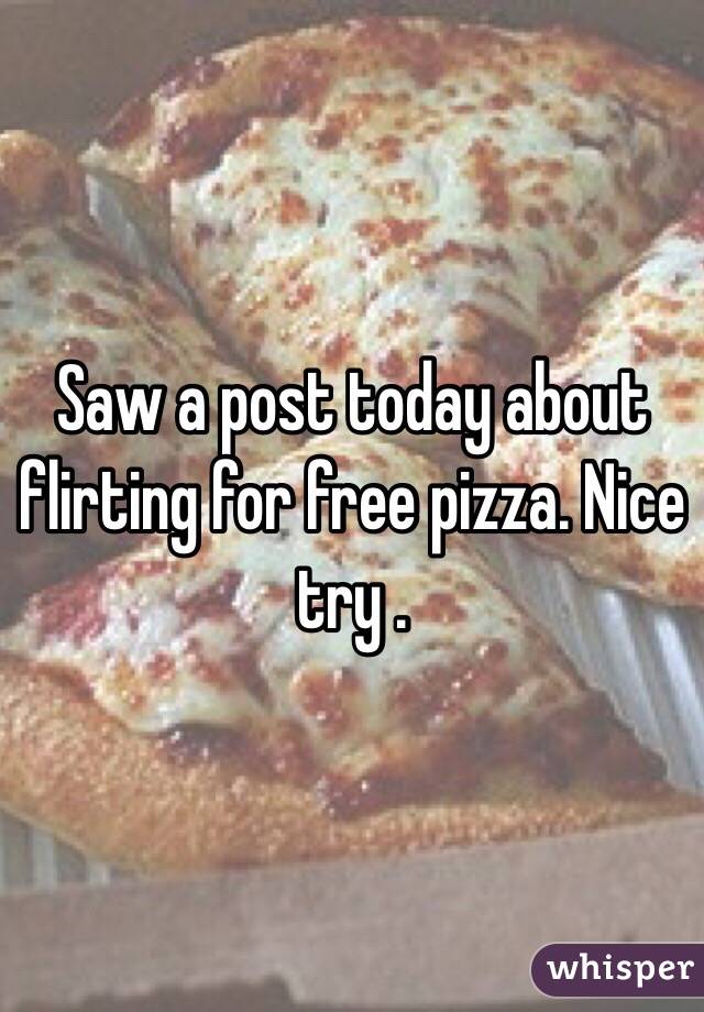 Saw a post today about flirting for free pizza. Nice try .