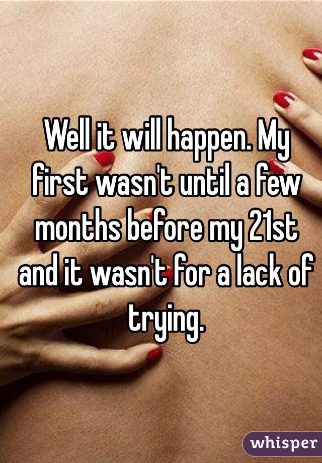 Well it will happen. My first wasn't until a few months before my 21st and it wasn't for a lack of trying.