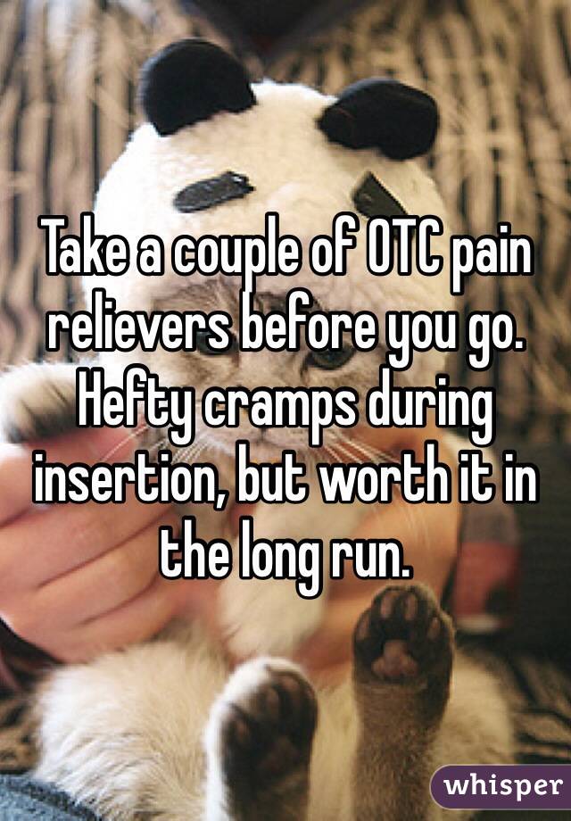 Take a couple of OTC pain relievers before you go. Hefty cramps during insertion, but worth it in the long run.