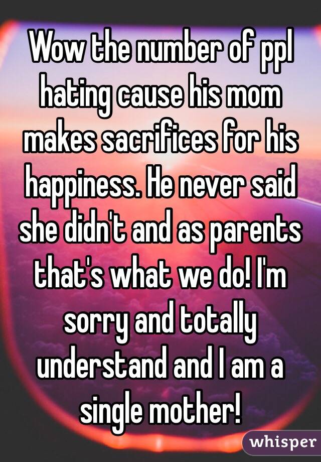 Wow the number of ppl hating cause his mom makes sacrifices for his happiness. He never said she didn't and as parents that's what we do! I'm sorry and totally understand and I am a single mother! 