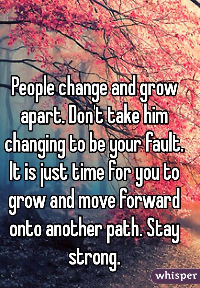 People change and grow apart. Don't take him changing to be your fault. It is just time for you to grow and move forward onto another path. Stay strong.