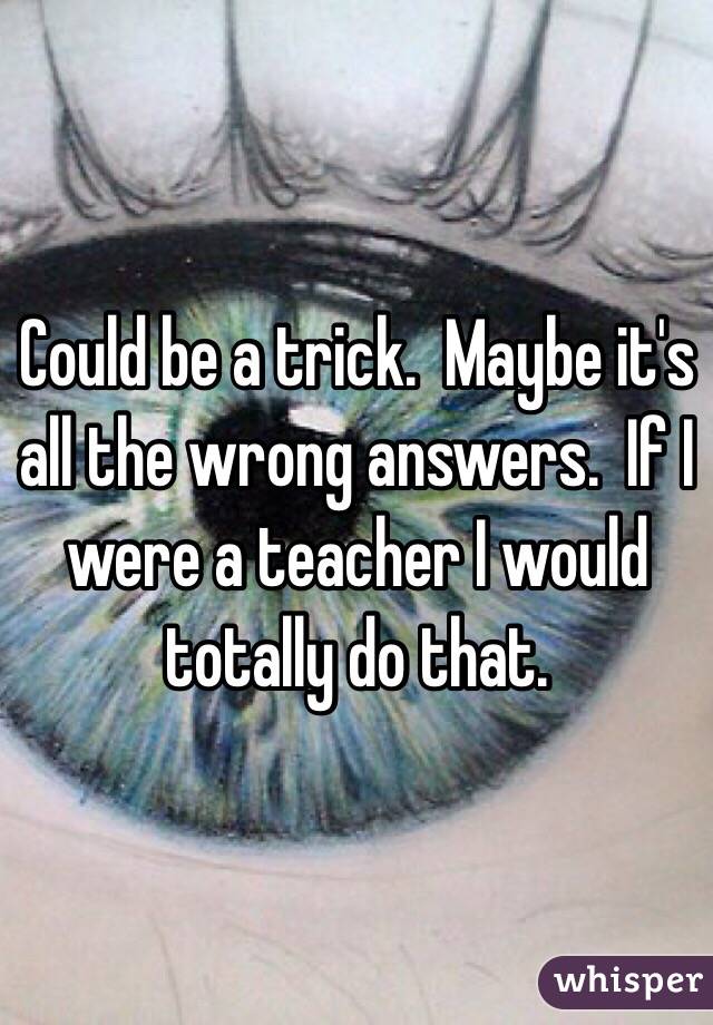 Could be a trick.  Maybe it's all the wrong answers.  If I were a teacher I would totally do that.