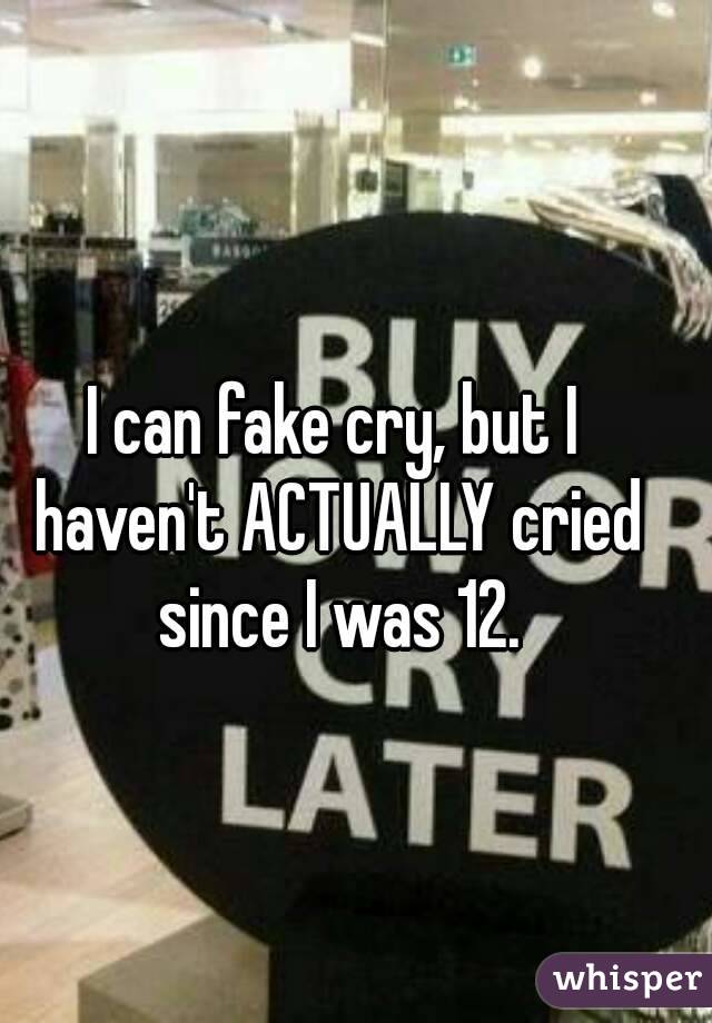 I can fake cry, but I haven't ACTUALLY cried since I was 12.