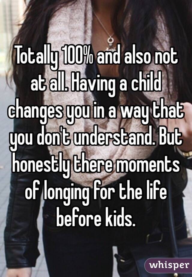 Totally 100% and also not at all. Having a child changes you in a way that you don't understand. But honestly there moments of longing for the life before kids. 