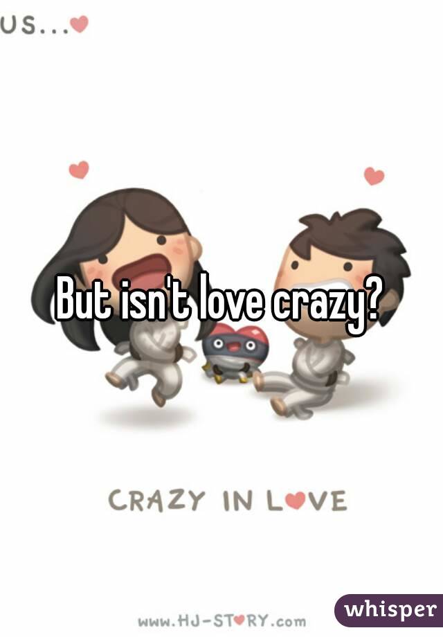 But isn't love crazy?