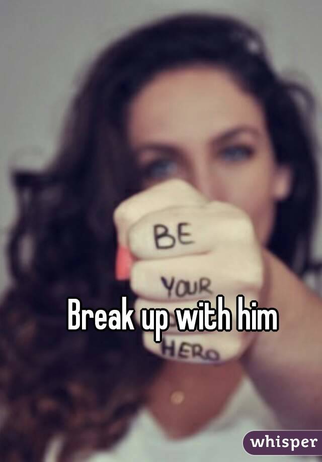 Break up with him