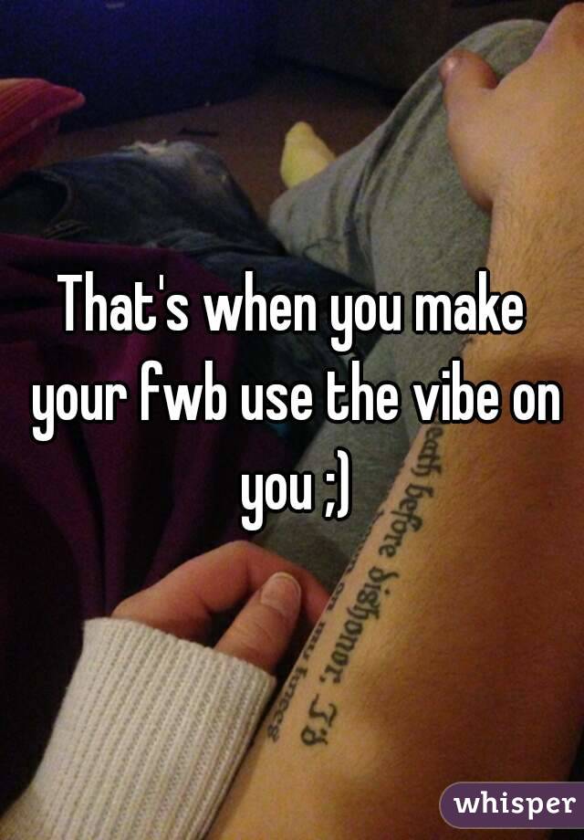 That's when you make your fwb use the vibe on you ;)