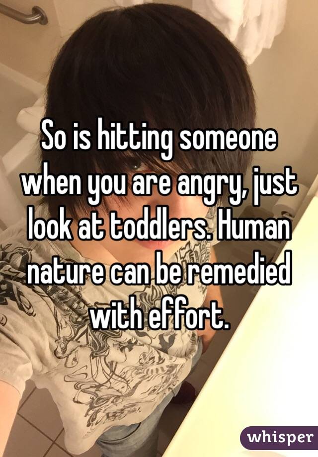 So is hitting someone when you are angry, just look at toddlers. Human nature can be remedied with effort.