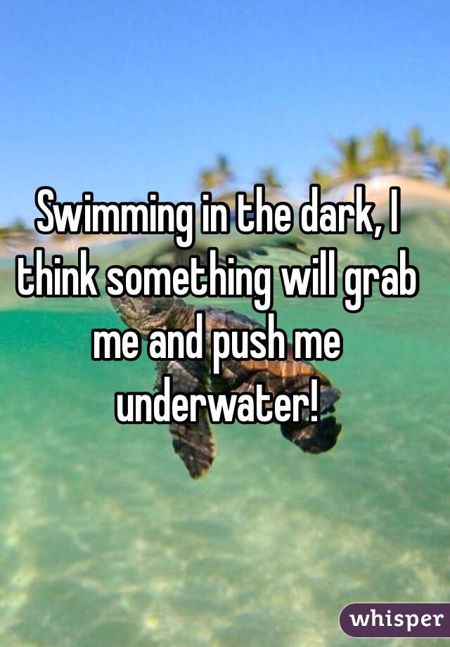 Swimming in the dark, I think something will grab me and push me underwater!