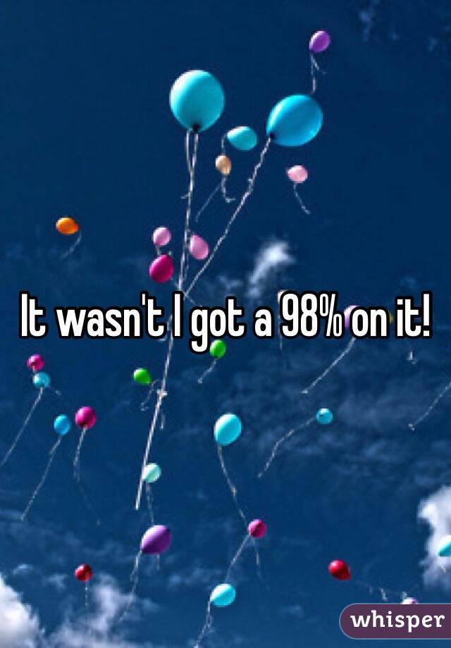 It wasn't I got a 98% on it!