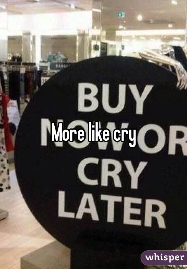 More like cry