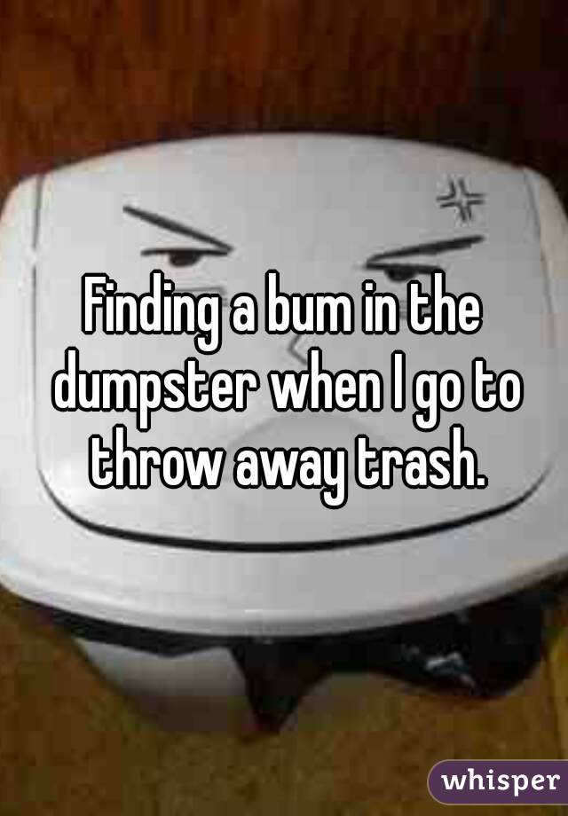 Finding a bum in the dumpster when I go to throw away trash.