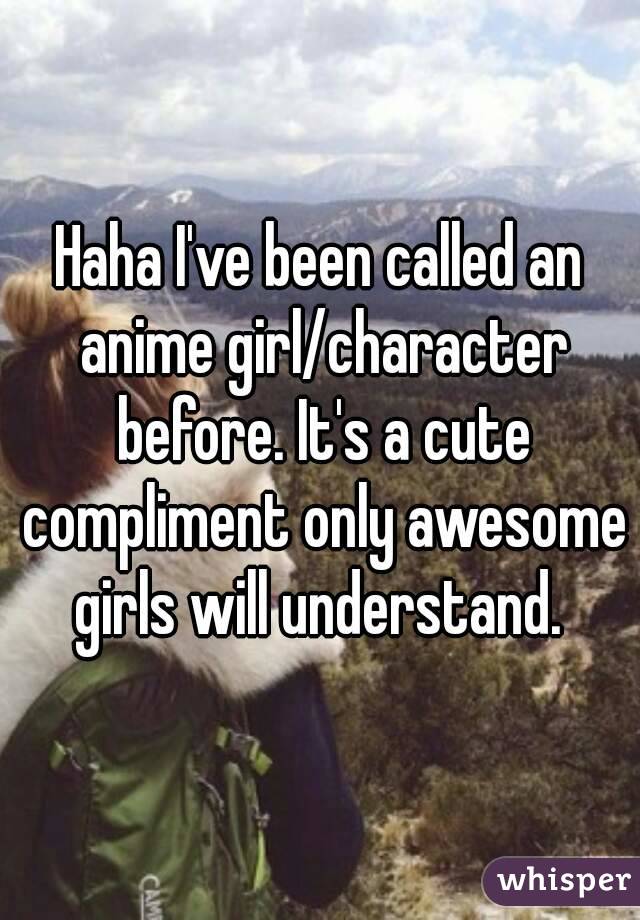Haha I've been called an anime girl/character before. It's a cute compliment only awesome girls will understand. 