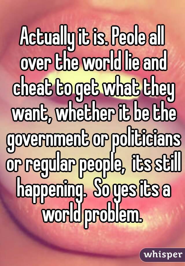 Actually it is. Peole all over the world lie and cheat to get what they want, whether it be the government or politicians or regular people,  its still happening.  So yes its a world problem. 