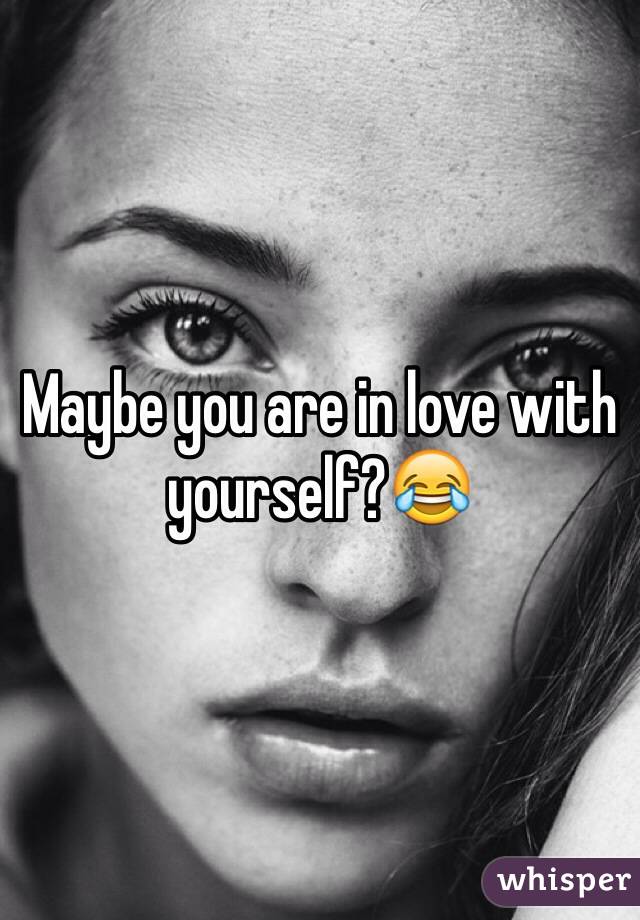Maybe you are in love with yourself?😂