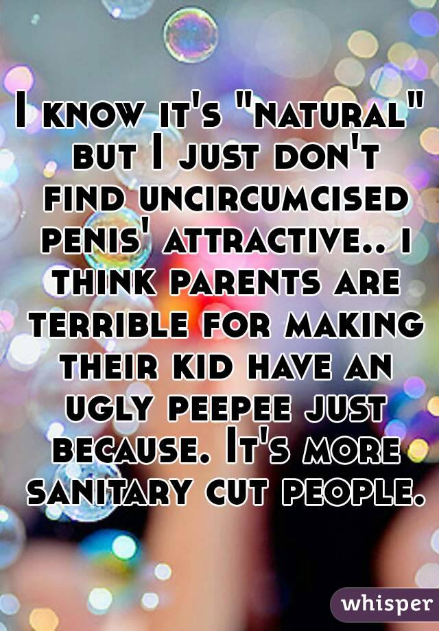 I know it's "natural" but I just don't find uncircumcised penis' attractive.. i think parents are terrible for making their kid have an ugly peepee just because. It's more sanitary cut people.
