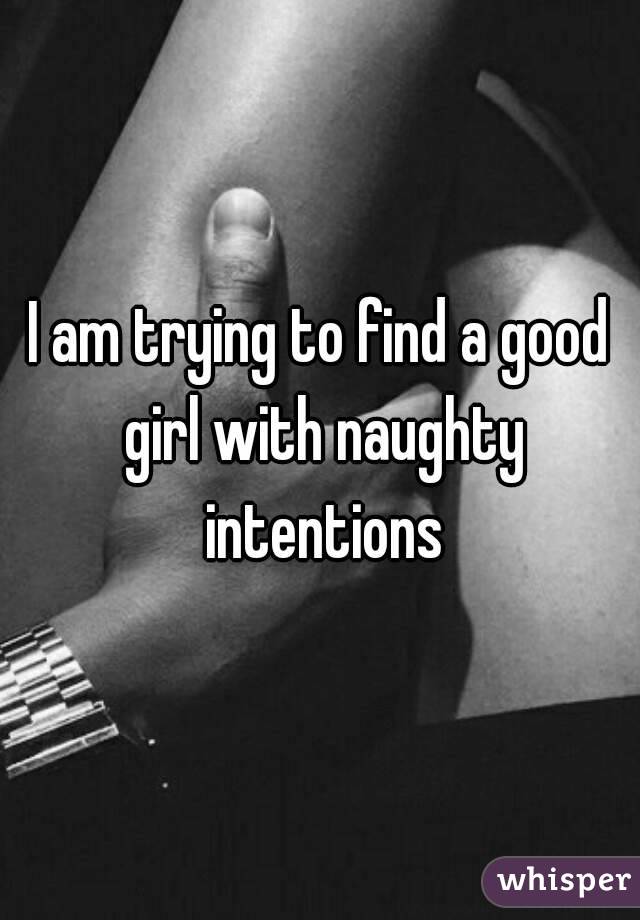 I am trying to find a good girl with naughty intentions