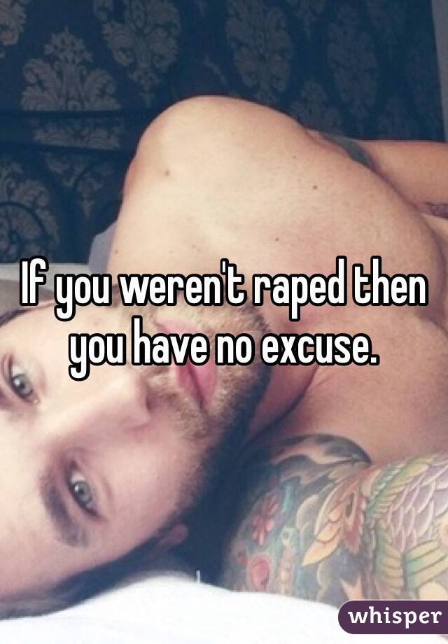 If you weren't raped then you have no excuse.