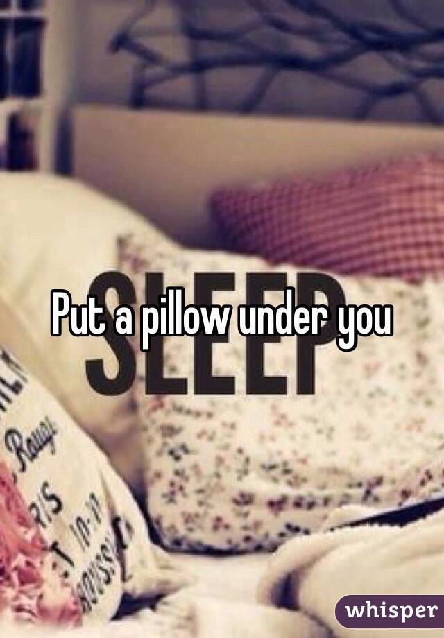 Put a pillow under you 