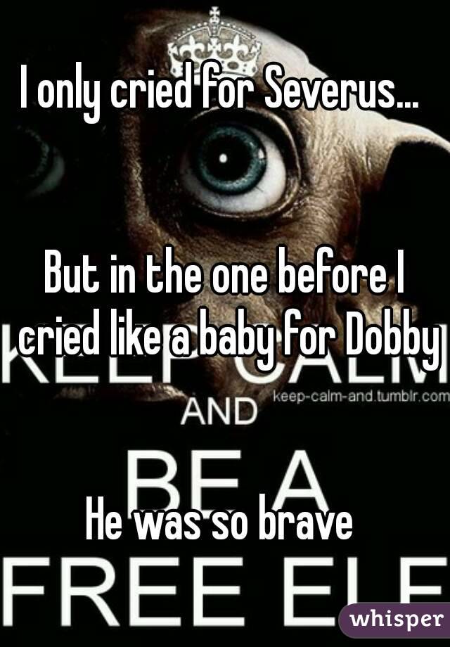 I only cried for Severus... 


But in the one before I cried like a baby for Dobby 

He was so brave 