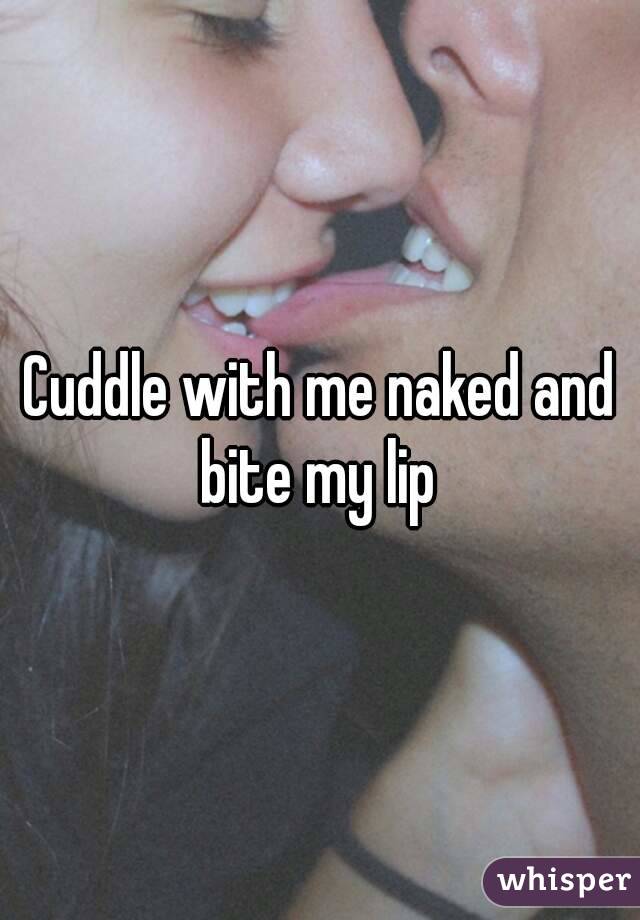 Cuddle with me naked and bite my lip 
