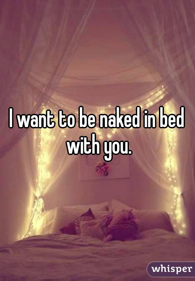 I want to be naked in bed with you.