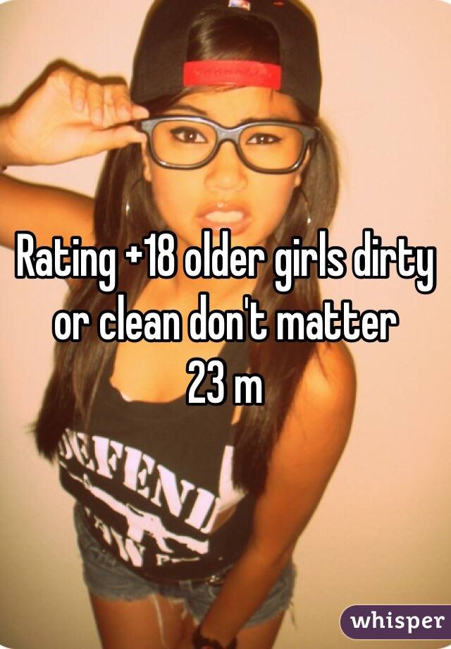 Rating +18 older girls dirty or clean don't matter
23 m