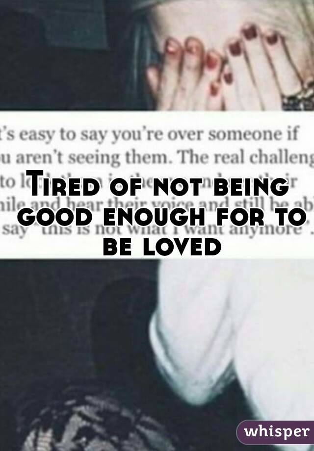 Tired of not being good enough for to be loved
