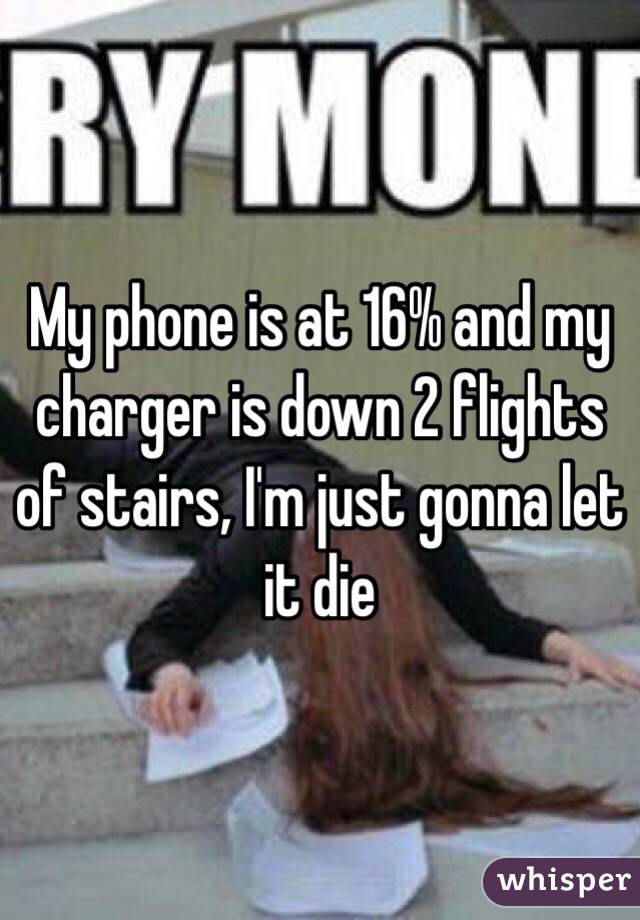 My phone is at 16% and my charger is down 2 flights of stairs, I'm just gonna let it die 