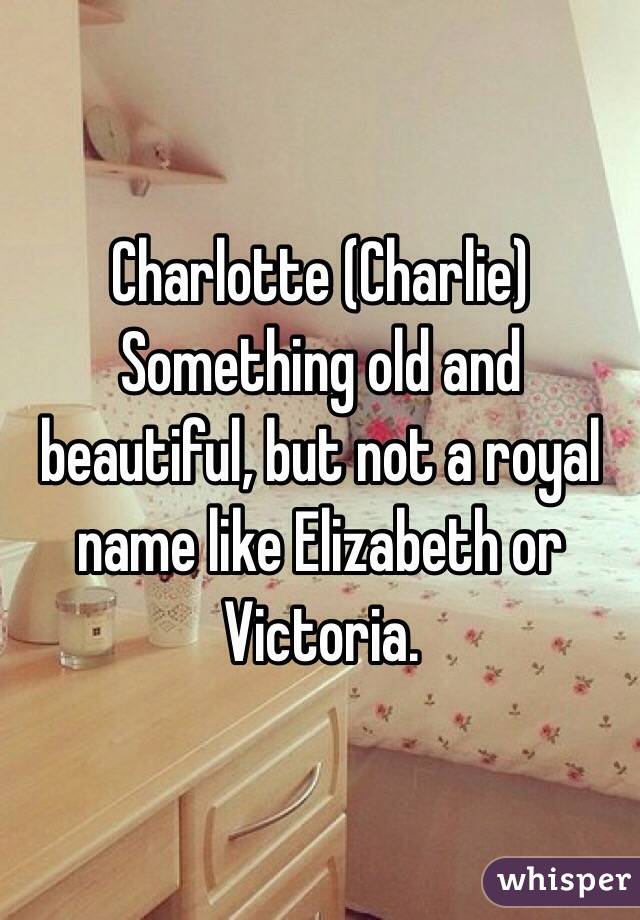 Charlotte (Charlie)
Something old and beautiful, but not a royal name like Elizabeth or Victoria. 