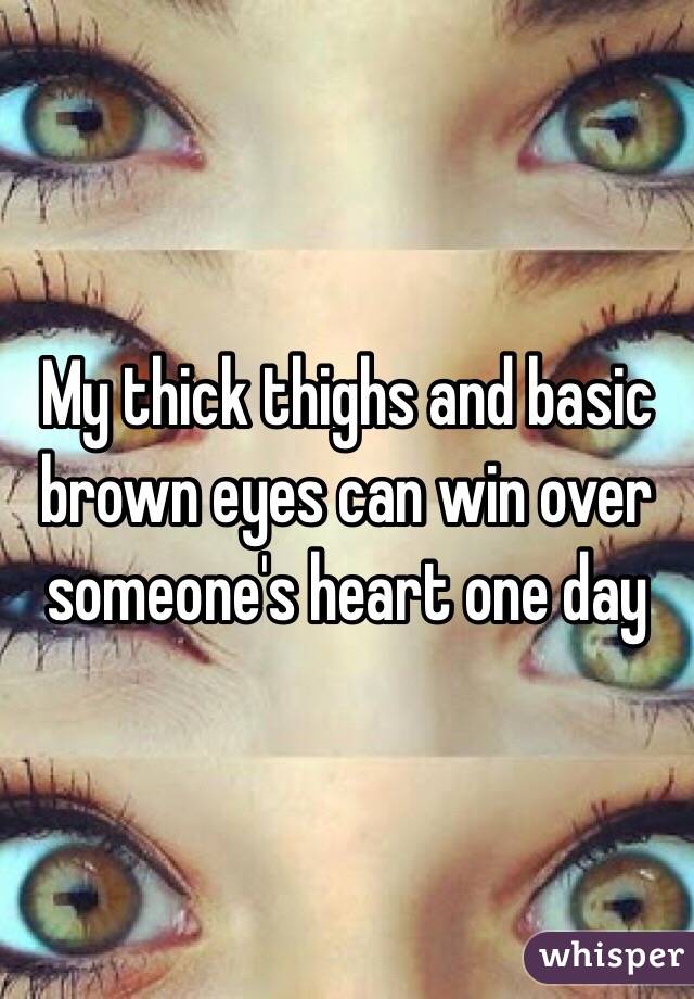 My thick thighs and basic brown eyes can win over someone's heart one day
