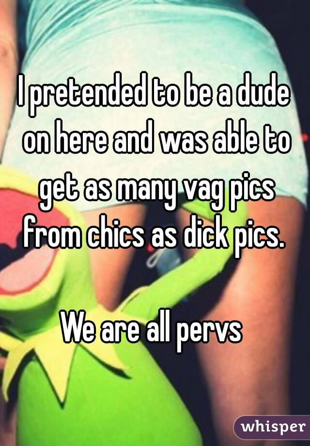 I pretended to be a dude on here and was able to get as many vag pics from chics as dick pics. 

We are all pervs 