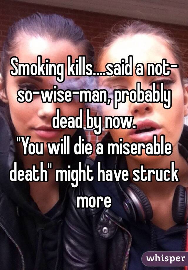 Smoking kills....said a not-so-wise-man, probably dead by now. 
"You will die a miserable death" might have struck more
