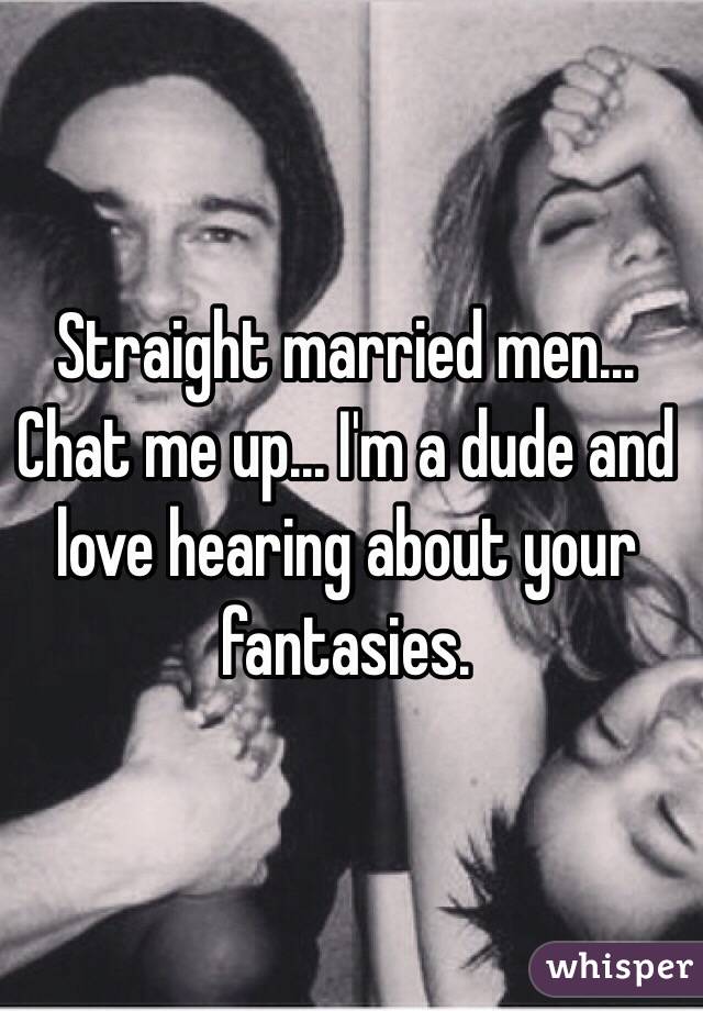 Straight married men... Chat me up... I'm a dude and love hearing about your fantasies.
