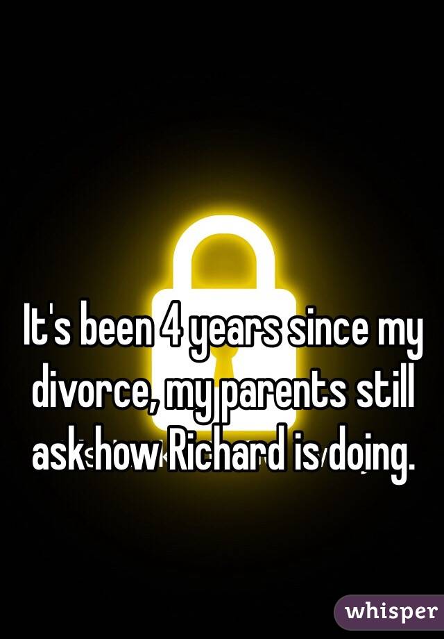 It's been 4 years since my divorce, my parents still ask how Richard is doing. 