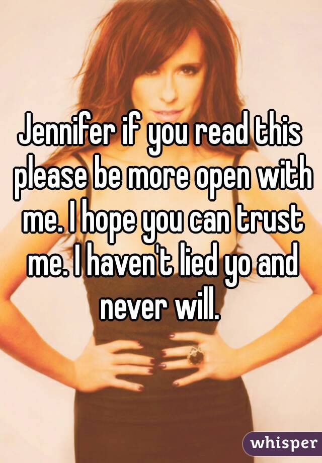 Jennifer if you read this please be more open with me. I hope you can trust me. I haven't lied yo and never will. 