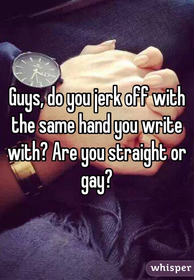 Guys, do you jerk off with the same hand you write with? Are you straight or gay? 
