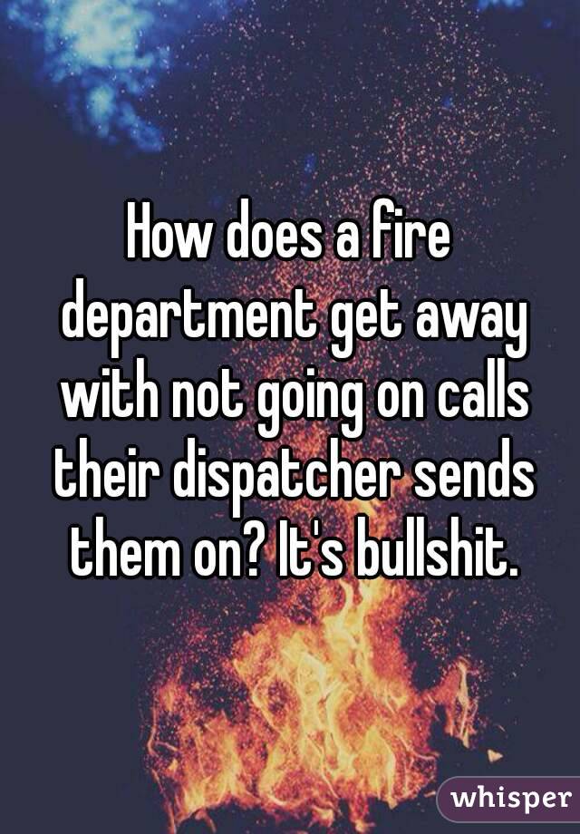 How does a fire department get away with not going on calls their dispatcher sends them on? It's bullshit.
