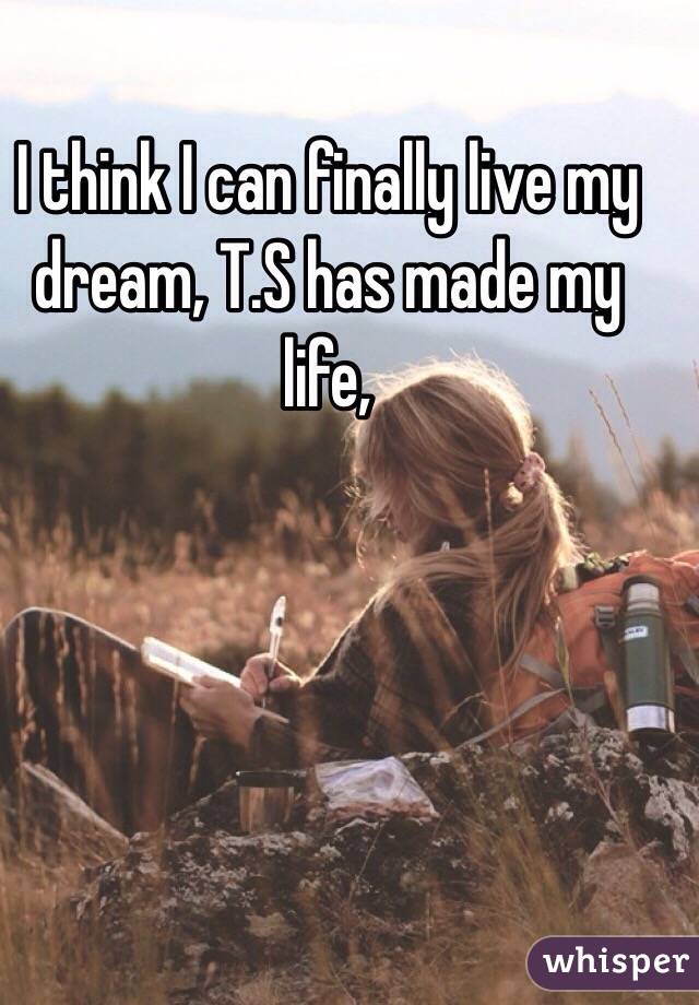 I think I can finally live my dream, T.S has made my life, 