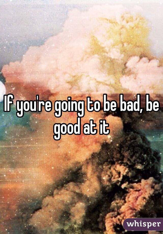 If you're going to be bad, be good at it