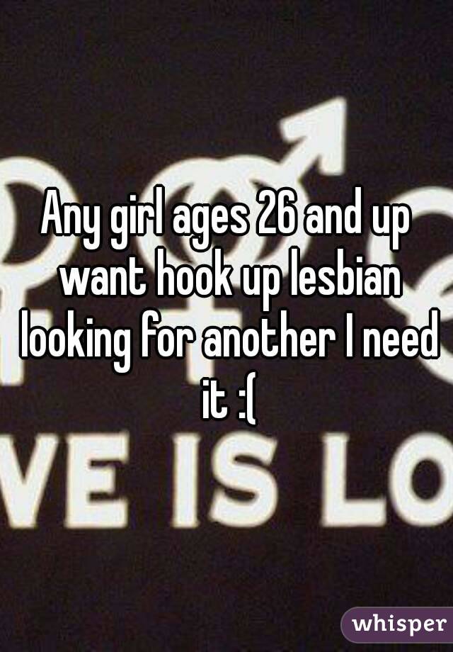 Any girl ages 26 and up want hook up lesbian looking for another I need it :(