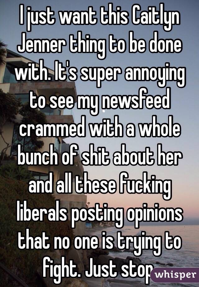 I just want this Caitlyn Jenner thing to be done with. It's super annoying to see my newsfeed crammed with a whole bunch of shit about her and all these fucking liberals posting opinions that no one is trying to fight. Just stop. 
