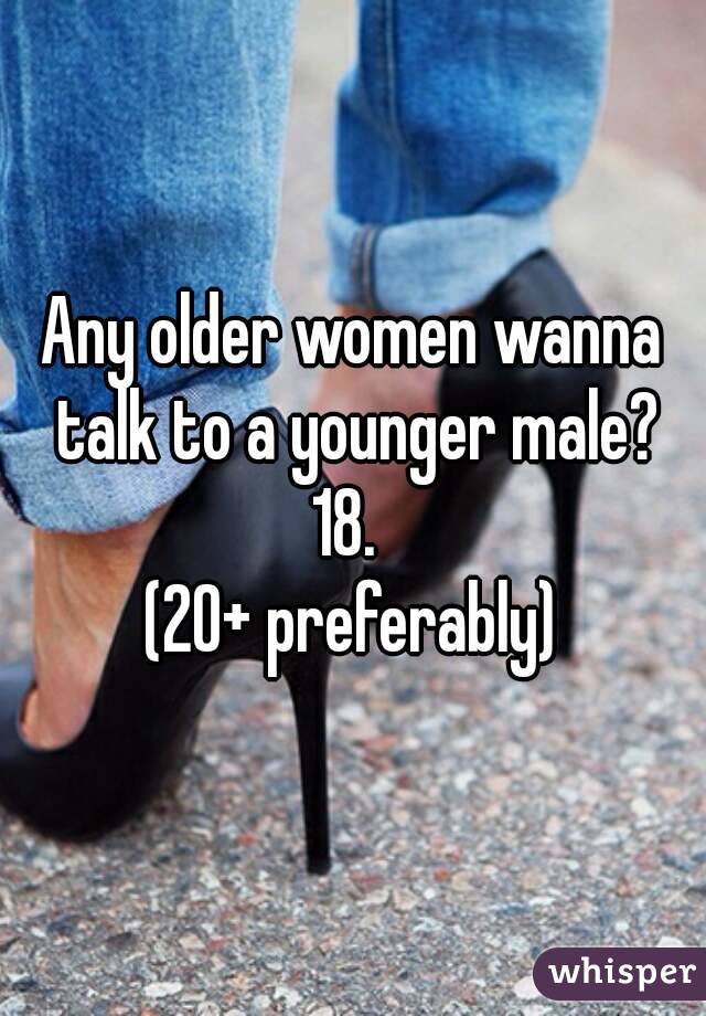 Any older women wanna talk to a younger male?
18. 
(20+ preferably)