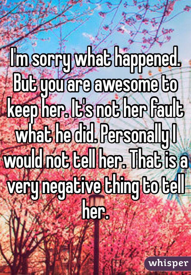 I'm sorry what happened. But you are awesome to keep her. It's not her fault what he did. Personally I would not tell her. That is a very negative thing to tell her. 