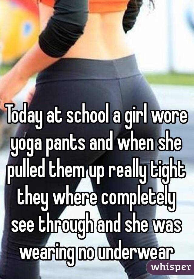 Today at school a girl wore yoga pants and when she pulled them up really tight they where completely see through and she was wearing no underwear
