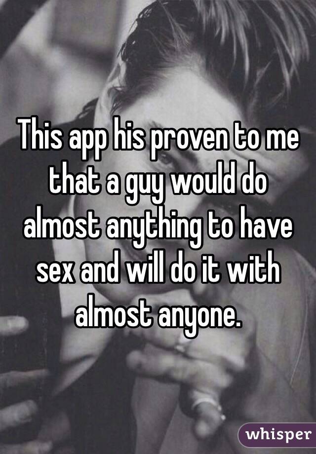 This app his proven to me that a guy would do almost anything to have sex and will do it with almost anyone. 